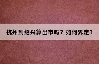 杭州到绍兴算出市吗？如何界定？