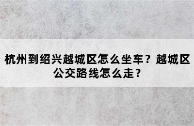 杭州到绍兴越城区怎么坐车？越城区公交路线怎么走？