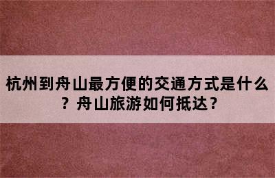 杭州到舟山最方便的交通方式是什么？舟山旅游如何抵达？