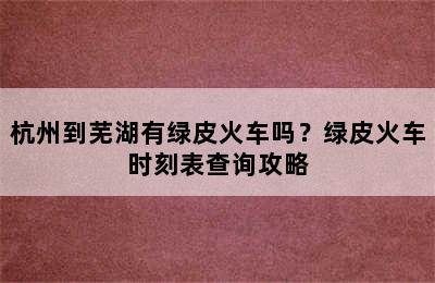 杭州到芜湖有绿皮火车吗？绿皮火车时刻表查询攻略