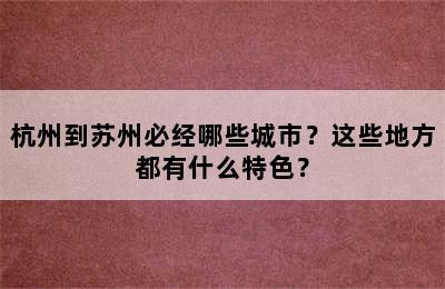 杭州到苏州必经哪些城市？这些地方都有什么特色？