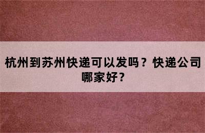 杭州到苏州快递可以发吗？快递公司哪家好？