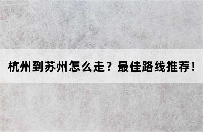 杭州到苏州怎么走？最佳路线推荐！