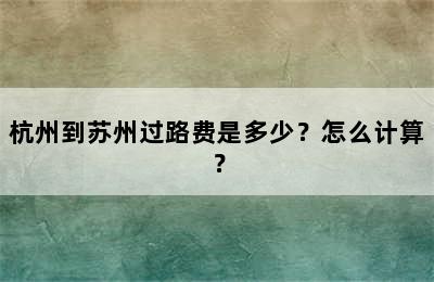 杭州到苏州过路费是多少？怎么计算？