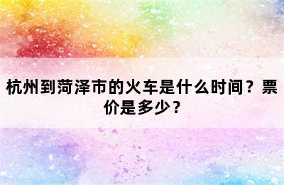杭州到菏泽市的火车是什么时间？票价是多少？