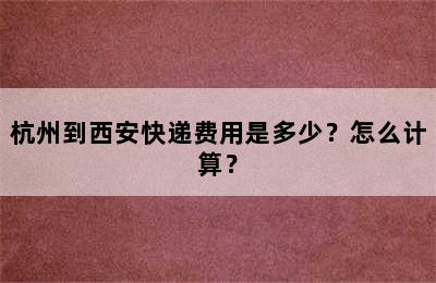 杭州到西安快递费用是多少？怎么计算？