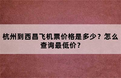 杭州到西昌飞机票价格是多少？怎么查询最低价？