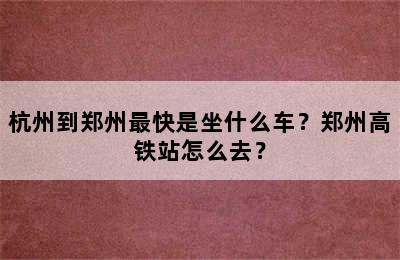 杭州到郑州最快是坐什么车？郑州高铁站怎么去？