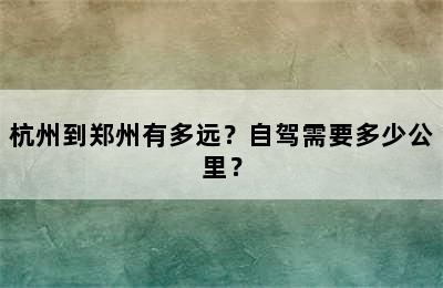 杭州到郑州有多远？自驾需要多少公里？