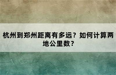 杭州到郑州距离有多远？如何计算两地公里数？