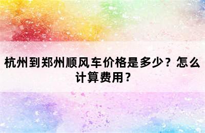 杭州到郑州顺风车价格是多少？怎么计算费用？