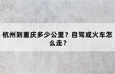 杭州到重庆多少公里？自驾或火车怎么走？