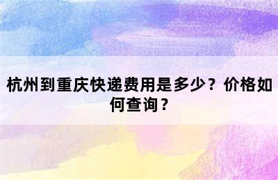 杭州到重庆快递费用是多少？价格如何查询？