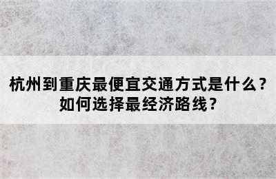杭州到重庆最便宜交通方式是什么？如何选择最经济路线？