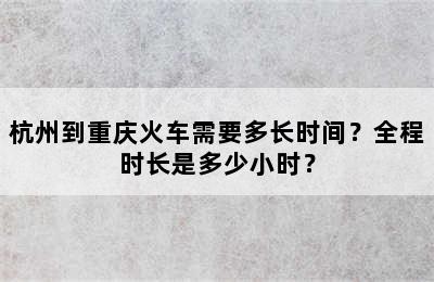 杭州到重庆火车需要多长时间？全程时长是多少小时？