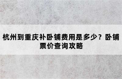 杭州到重庆补卧铺费用是多少？卧铺票价查询攻略