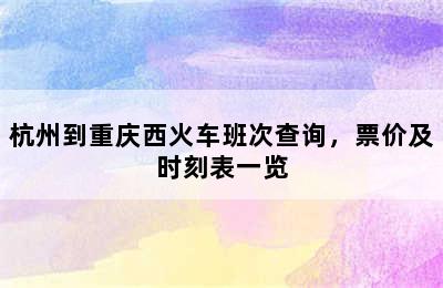 杭州到重庆西火车班次查询，票价及时刻表一览