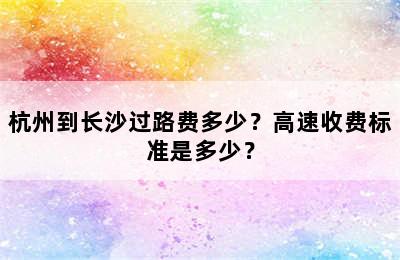杭州到长沙过路费多少？高速收费标准是多少？