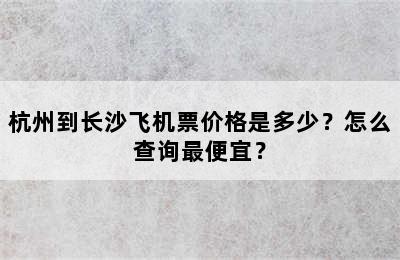 杭州到长沙飞机票价格是多少？怎么查询最便宜？