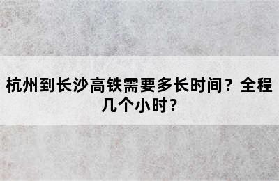 杭州到长沙高铁需要多长时间？全程几个小时？