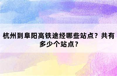 杭州到阜阳高铁途经哪些站点？共有多少个站点？
