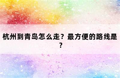 杭州到青岛怎么走？最方便的路线是？