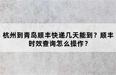 杭州到青岛顺丰快递几天能到？顺丰时效查询怎么操作？