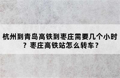 杭州到青岛高铁到枣庄需要几个小时？枣庄高铁站怎么转车？