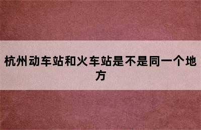 杭州动车站和火车站是不是同一个地方