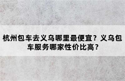 杭州包车去义乌哪里最便宜？义乌包车服务哪家性价比高？