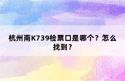杭州南K739检票口是哪个？怎么找到？