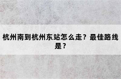 杭州南到杭州东站怎么走？最佳路线是？