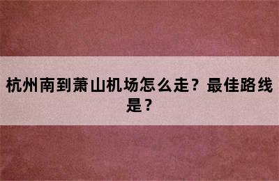 杭州南到萧山机场怎么走？最佳路线是？