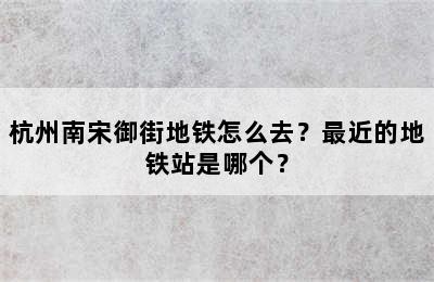 杭州南宋御街地铁怎么去？最近的地铁站是哪个？