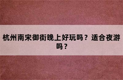 杭州南宋御街晚上好玩吗？适合夜游吗？