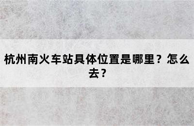 杭州南火车站具体位置是哪里？怎么去？