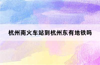 杭州南火车站到杭州东有地铁吗