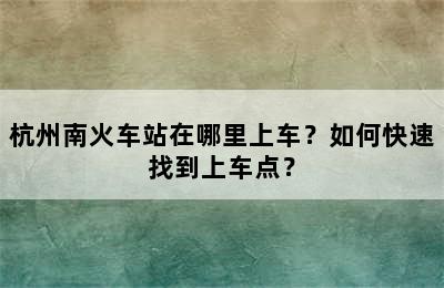 杭州南火车站在哪里上车？如何快速找到上车点？