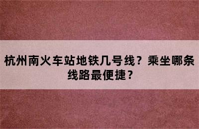 杭州南火车站地铁几号线？乘坐哪条线路最便捷？
