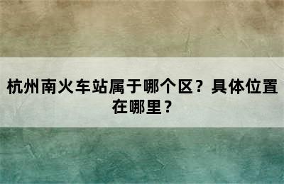 杭州南火车站属于哪个区？具体位置在哪里？