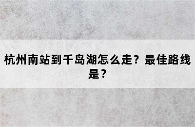 杭州南站到千岛湖怎么走？最佳路线是？