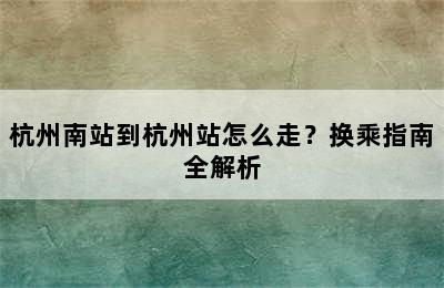 杭州南站到杭州站怎么走？换乘指南全解析