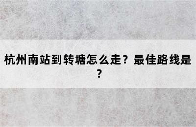 杭州南站到转塘怎么走？最佳路线是？