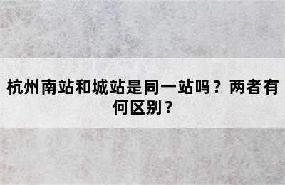 杭州南站和城站是同一站吗？两者有何区别？