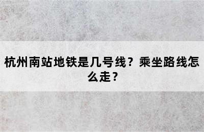 杭州南站地铁是几号线？乘坐路线怎么走？