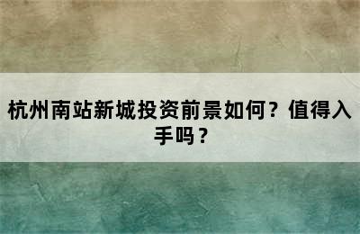杭州南站新城投资前景如何？值得入手吗？