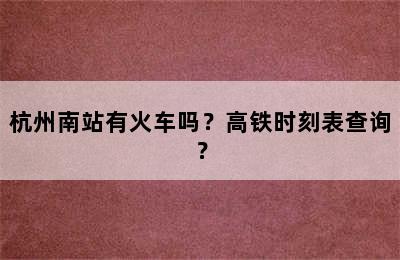 杭州南站有火车吗？高铁时刻表查询？
