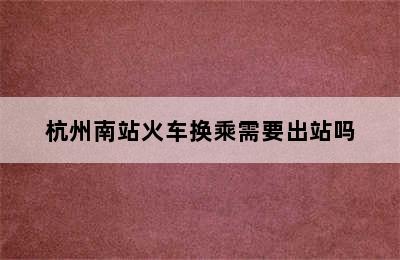 杭州南站火车换乘需要出站吗
