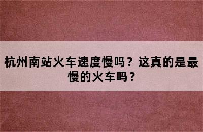 杭州南站火车速度慢吗？这真的是最慢的火车吗？