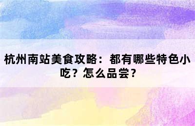 杭州南站美食攻略：都有哪些特色小吃？怎么品尝？